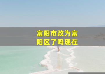 富阳市改为富阳区了吗现在