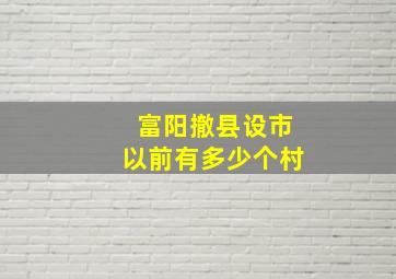 富阳撤县设市以前有多少个村