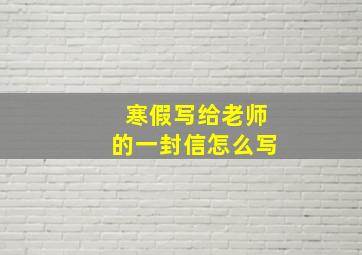 寒假写给老师的一封信怎么写