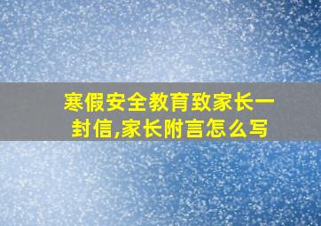 寒假安全教育致家长一封信,家长附言怎么写