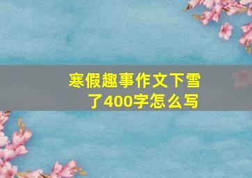 寒假趣事作文下雪了400字怎么写