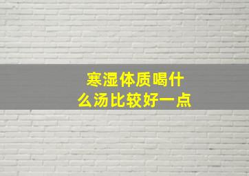 寒湿体质喝什么汤比较好一点