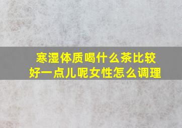 寒湿体质喝什么茶比较好一点儿呢女性怎么调理