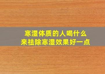 寒湿体质的人喝什么来祛除寒湿效果好一点