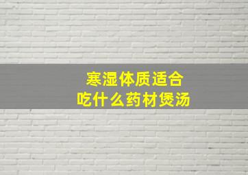 寒湿体质适合吃什么药材煲汤