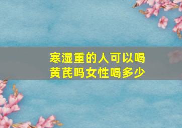 寒湿重的人可以喝黄芪吗女性喝多少