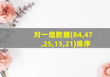 对一组数据(84,47,25,15,21)排序