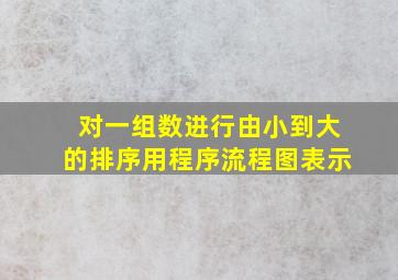 对一组数进行由小到大的排序用程序流程图表示