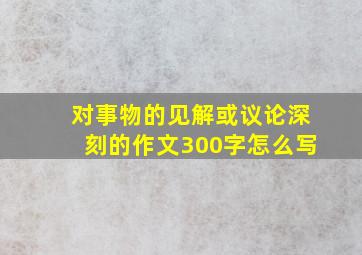 对事物的见解或议论深刻的作文300字怎么写