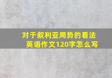 对于叙利亚局势的看法英语作文120字怎么写