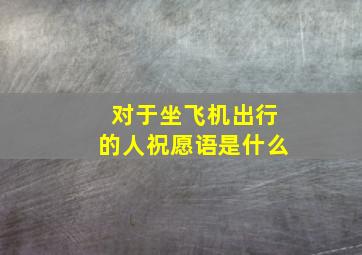 对于坐飞机出行的人祝愿语是什么