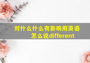 对什么什么有影响用英语怎么说different