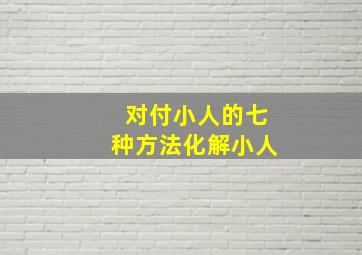 对付小人的七种方法化解小人