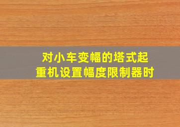 对小车变幅的塔式起重机设置幅度限制器时