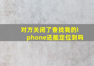 对方关闭了查找我的iphone还能定位到吗