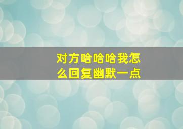 对方哈哈哈我怎么回复幽默一点