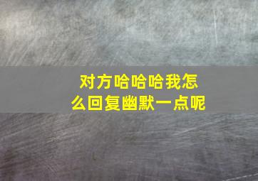 对方哈哈哈我怎么回复幽默一点呢