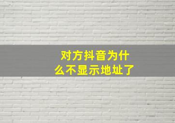 对方抖音为什么不显示地址了