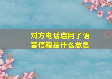 对方电话启用了语音信箱是什么意思