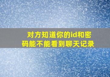 对方知道你的id和密码能不能看到聊天记录