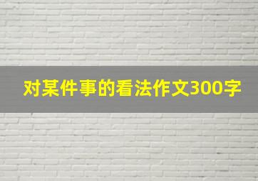 对某件事的看法作文300字