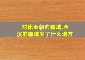 对比秦朝的疆域,西汉的疆域多了什么地方