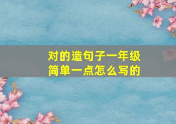 对的造句子一年级简单一点怎么写的