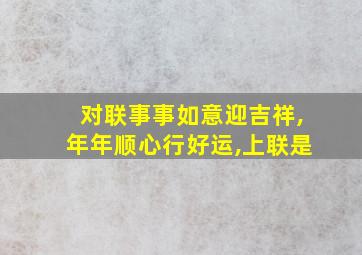 对联事事如意迎吉祥,年年顺心行好运,上联是