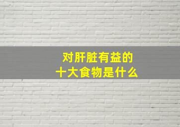 对肝脏有益的十大食物是什么