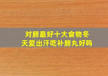 对肺最好十大食物冬天爱出汗吃补肺丸好吗