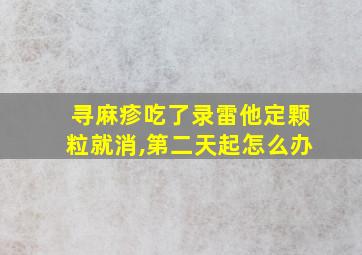 寻麻疹吃了录雷他定颗粒就消,第二天起怎么办