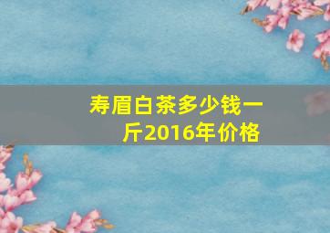 寿眉白茶多少钱一斤2016年价格