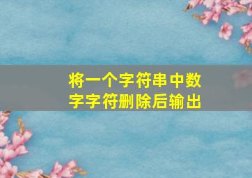 将一个字符串中数字字符删除后输出