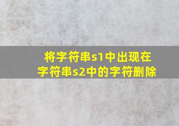 将字符串s1中出现在字符串s2中的字符删除