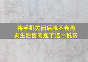 将手机关闭后就不会再发生泄密问题了这一说法