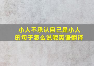 小人不承认自己是小人的句子怎么说呢英语翻译