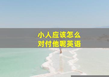 小人应该怎么对付他呢英语