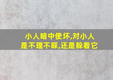 小人暗中使坏,对小人是不理不睬,还是躲着它