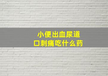 小便出血尿道口刺痛吃什么药