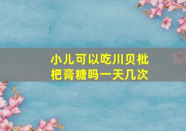 小儿可以吃川贝枇杷膏糖吗一天几次