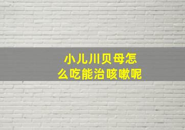 小儿川贝母怎么吃能治咳嗽呢