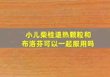 小儿柴桂退热颗粒和布洛芬可以一起服用吗