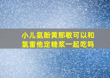 小儿氨酚黄那敏可以和氯雷他定糖浆一起吃吗