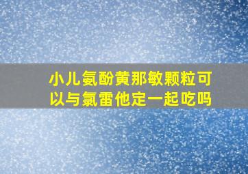 小儿氨酚黄那敏颗粒可以与氯雷他定一起吃吗