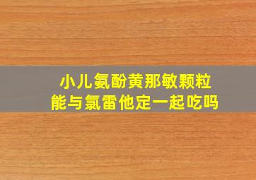 小儿氨酚黄那敏颗粒能与氯雷他定一起吃吗