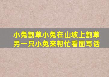 小兔割草小兔在山坡上割草另一只小兔来帮忙看图写话