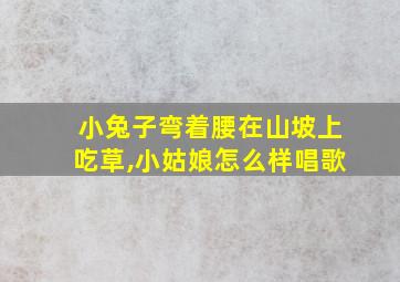 小兔子弯着腰在山坡上吃草,小姑娘怎么样唱歌