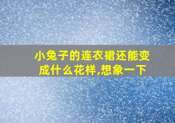 小兔子的连衣裙还能变成什么花样,想象一下