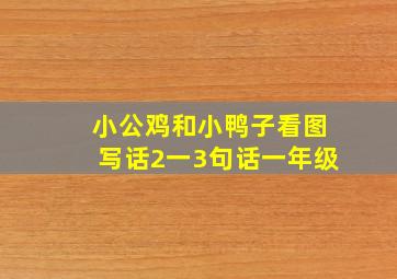 小公鸡和小鸭子看图写话2一3句话一年级