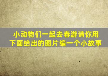 小动物们一起去春游请你用下面给出的图片编一个小故事